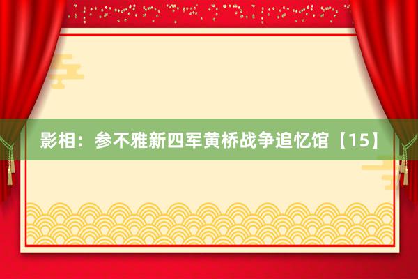 影相：参不雅新四军黄桥战争追忆馆【15】